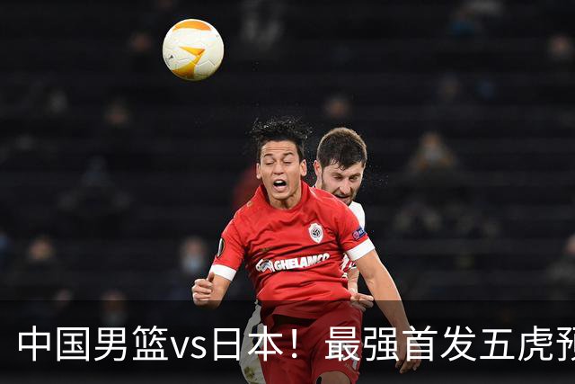 中国男篮vs日本！最强首发五虎预测：郭士强大变阵，三新星领衔